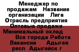 Менеджер по продажам › Название организации ­ Лига › Отрасль предприятия ­ Оптовые продажи › Минимальный оклад ­ 35 000 - Все города Работа » Вакансии   . Адыгея респ.,Адыгейск г.